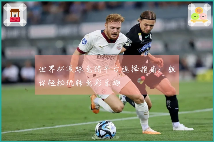 世界杯滚球竞猜平台选择指南，教你轻松玩转竞彩乐趣