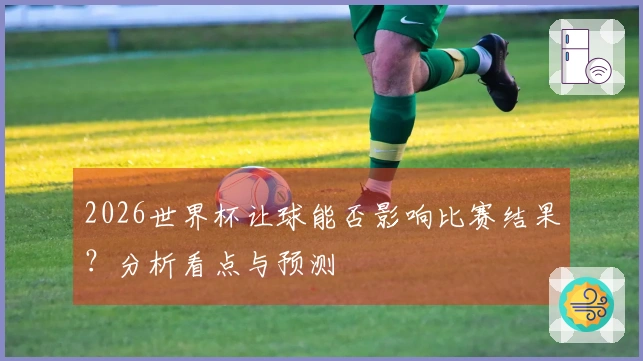 2026世界杯让球能否影响比赛结果？分析看点与预测