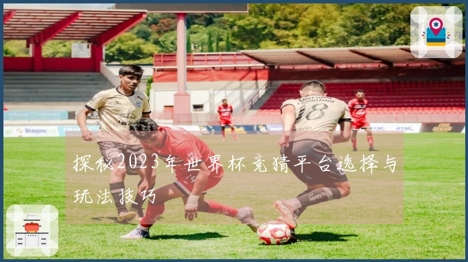 探秘2023年世界杯竞猜平台选择与玩法技巧