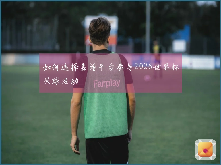 如何选择靠谱平台参与2026世界杯买球活动