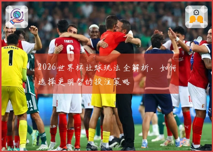 2026世界杯让球玩法全解析，如何选择更明智的投注策略