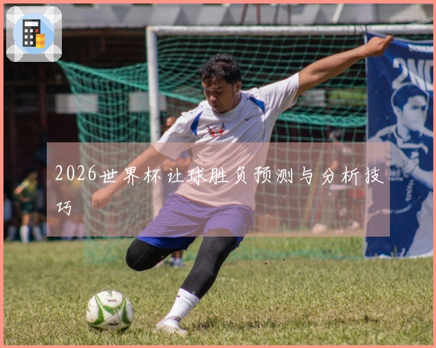 2026世界杯让球胜负预测与分析技巧