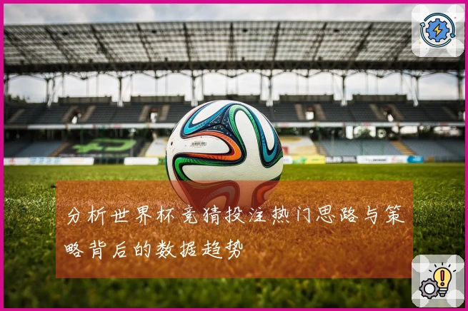 分析世界杯竞猜投注热门思路与策略背后的数据趋势