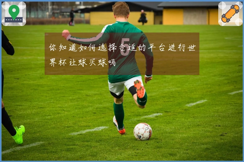 你知道如何选择合适的平台进行世界杯让球买球吗