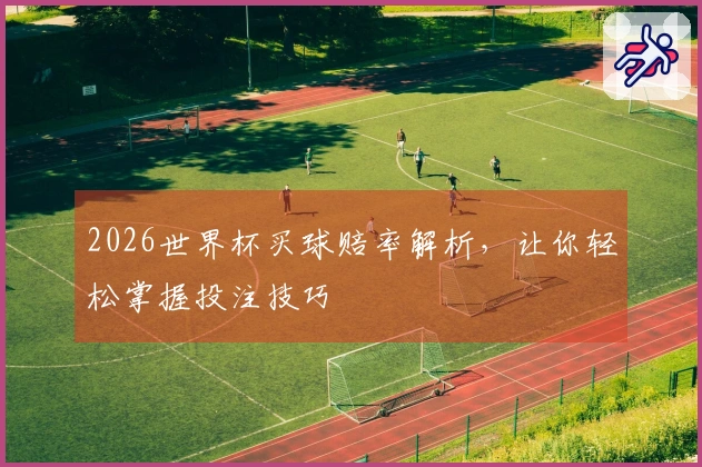 2026世界杯买球赔率解析，让你轻松掌握投注技巧