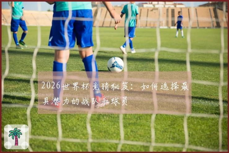 2026世界杯竞猜秘笈：如何选择最具潜力的战队和球员