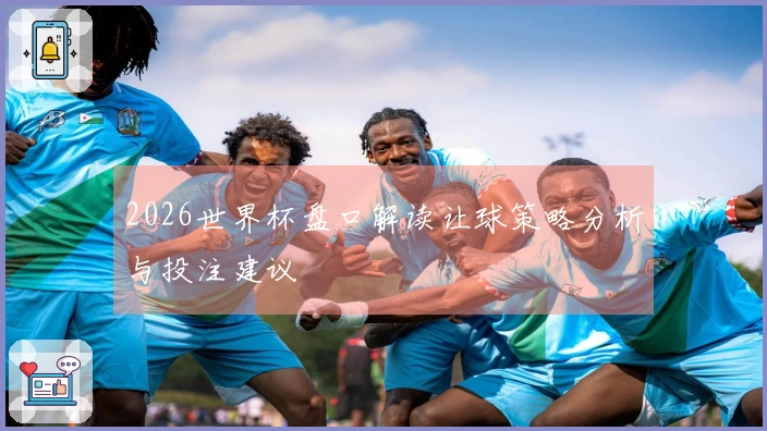 2026世界杯盘口解读让球策略分析与投注建议