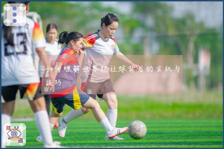 如何理解世界杯让球背后的玄机与技巧
