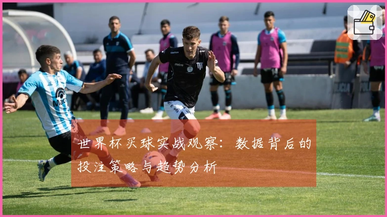 世界杯买球实战观察：数据背后的投注策略与趋势分析