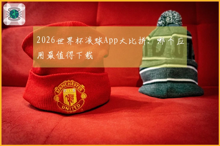 2026世界杯滚球App大比拼：哪个应用最值得下载