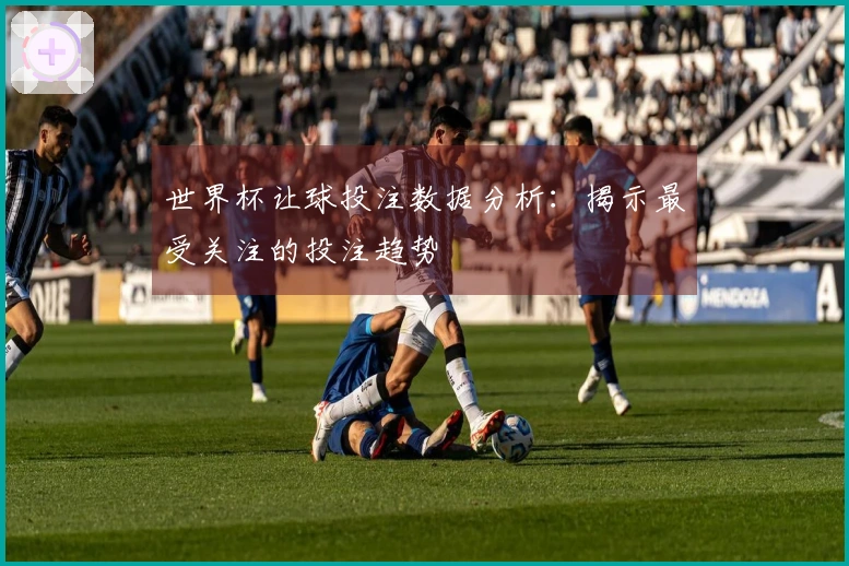 世界杯让球投注数据分析：揭示最受关注的投注趋势