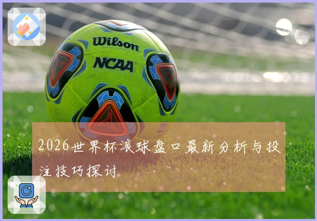 2026世界杯滚球盘口最新分析与投注技巧探讨
