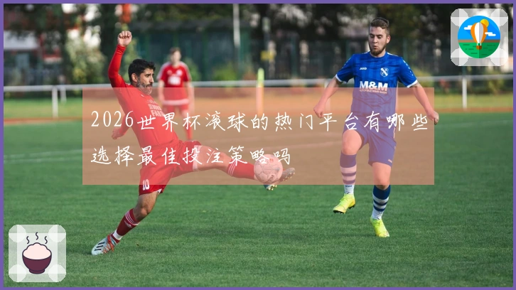 2026世界杯滚球的热门平台有哪些选择最佳投注策略吗