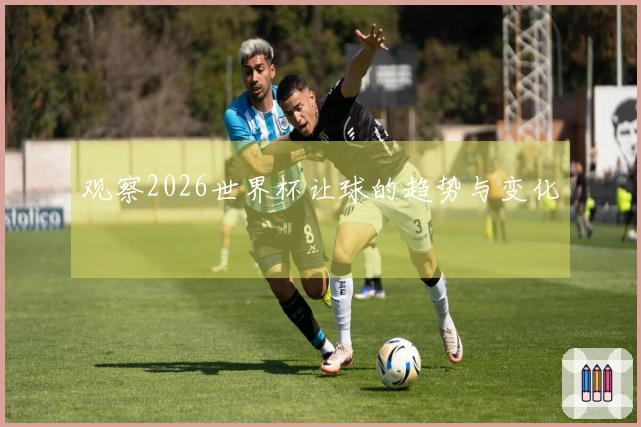 观察2026世界杯让球的趋势与变化