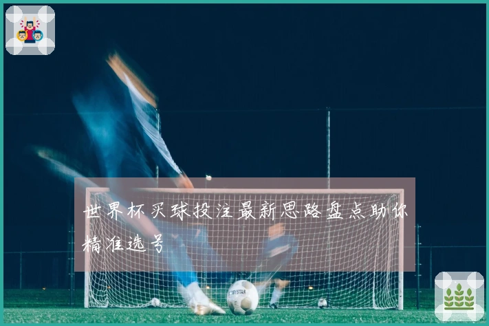 世界杯买球投注最新思路盘点助你精准选号