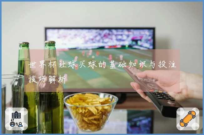 世界杯让球买球的基础知识与投注技巧解析