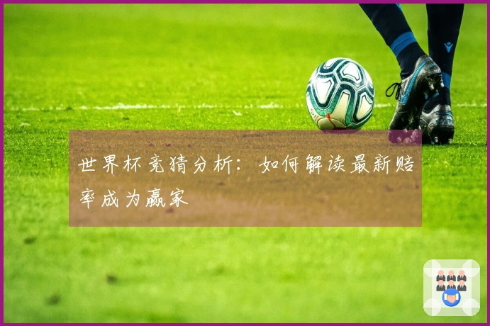 世界杯竞猜分析：如何解读最新赔率成为赢家