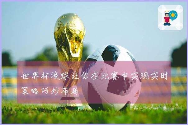 世界杯滚球让你在比赛中实现实时策略巧妙布局