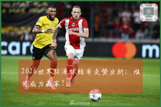 2026世界杯滚球赔率走势分析：谁将成为赢家？