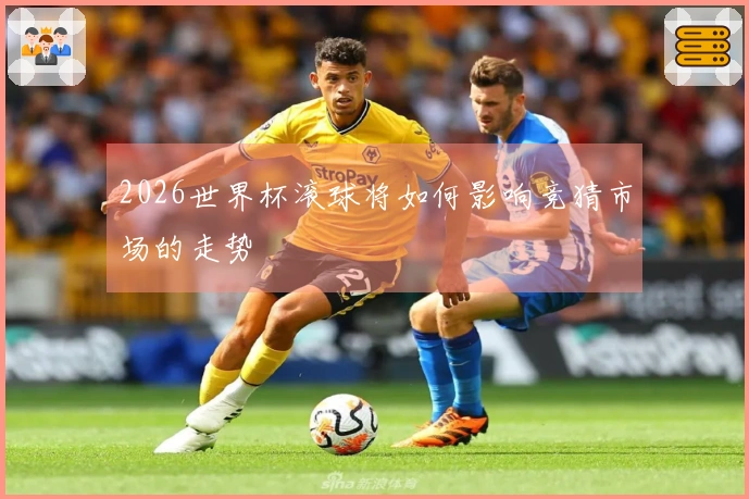 2026世界杯滚球将如何影响竞猜市场的走势