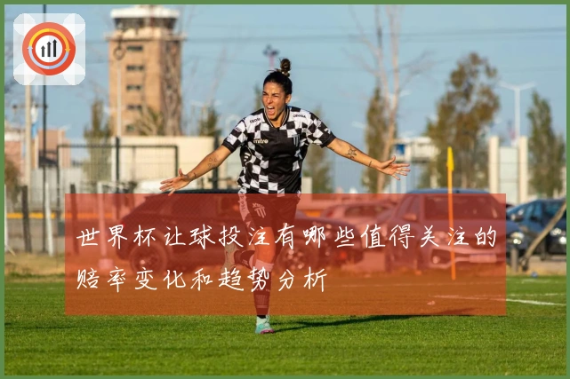 世界杯让球投注有哪些值得关注的赔率变化和趋势分析