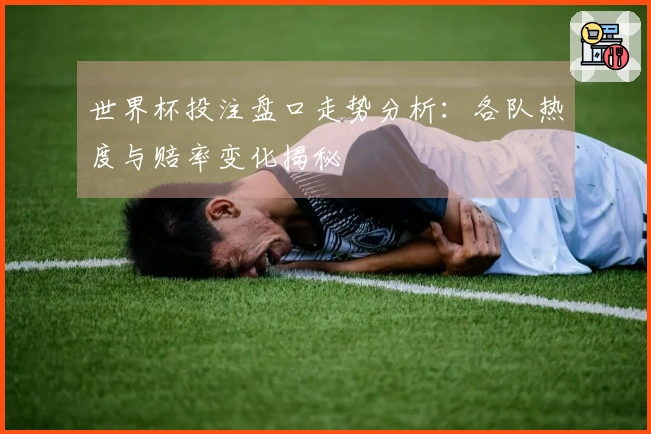 世界杯投注盘口走势分析：各队热度与赔率变化揭秘