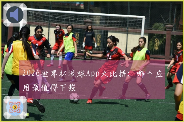 2026世界杯滚球App大比拼：哪个应用最值得下载