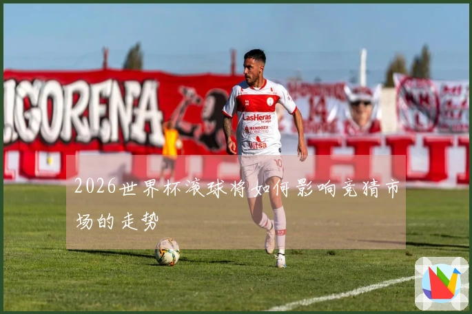 2026世界杯滚球将如何影响竞猜市场的走势