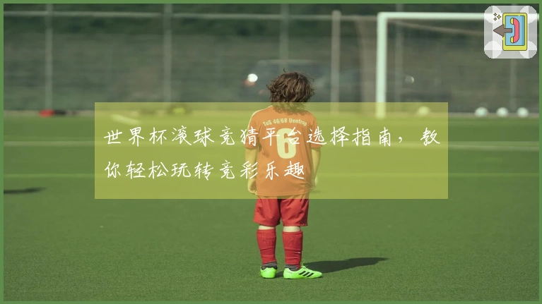 世界杯滚球竞猜平台选择指南，教你轻松玩转竞彩乐趣