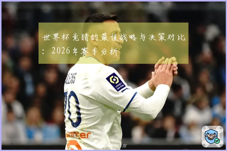 世界杯竞猜的最佳战略与决策对比：2026年赛季分析