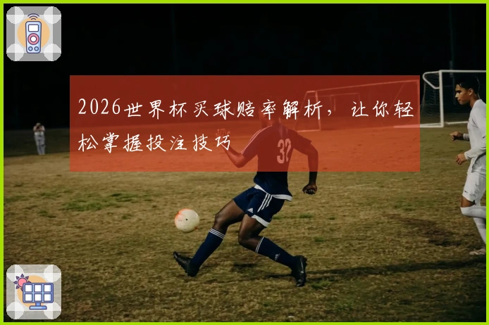 2026世界杯买球赔率解析，让你轻松掌握投注技巧