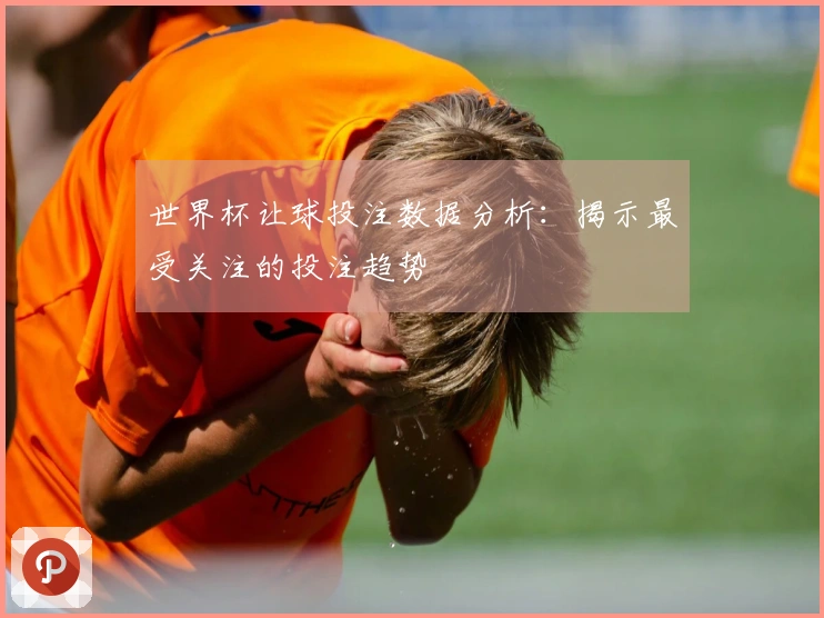 世界杯让球投注数据分析：揭示最受关注的投注趋势