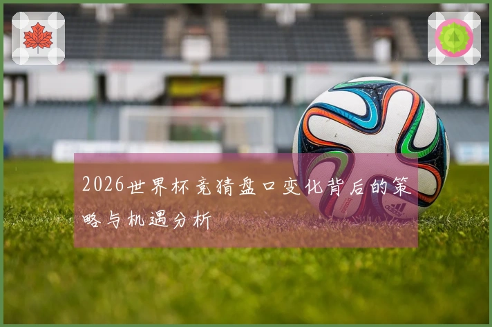 2026世界杯竞猜盘口变化背后的策略与机遇分析